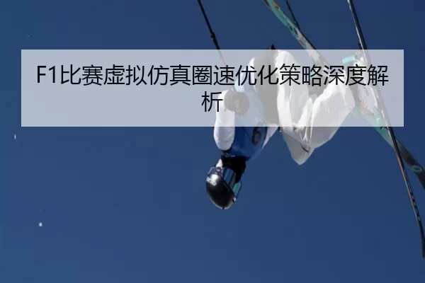 F1比赛虚拟仿真圈速优化策略深度解析