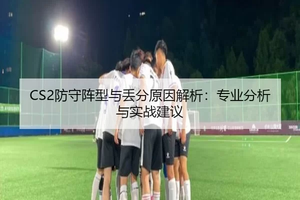 CS2防守阵型与丢分原因解析：专业分析与实战建议