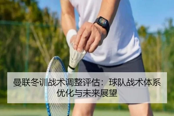 曼联冬训战术调整评估：球队战术体系优化与未来展望