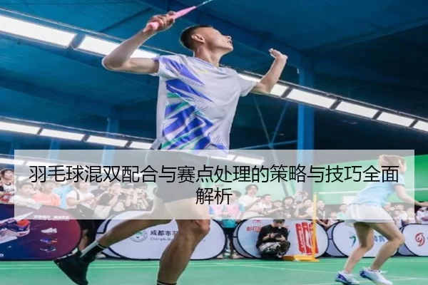 羽毛球混双配合与赛点处理的策略与技巧全面解析