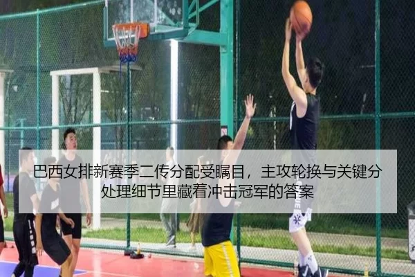 巴西女排新赛季二传分配受瞩目，主攻轮换与关键分处理细节里藏着冲击冠军的答案
